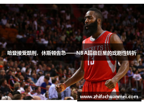 哈登接受酷刑，休斯顿告急——NBA超级巨星的戏剧性转折