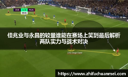 佳兆业与永昌的较量谁能在赛场上笑到最后解析两队实力与战术对决