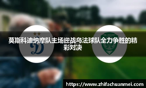 莫斯科迪纳摩队主场迎战乌法球队全力争胜的精彩对决